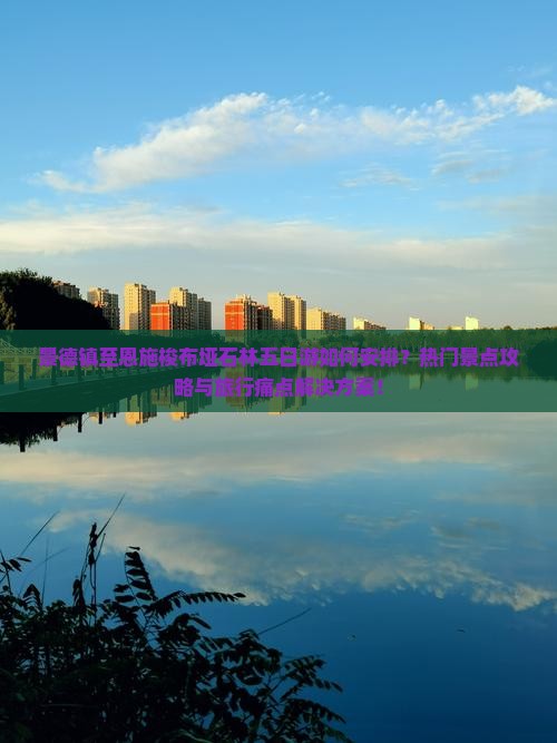 景德镇至恩施梭布垭石林五日游如何安排？热门景点攻略与旅行痛点解决方案！