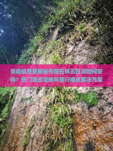 景德镇至恩施梭布垭石林五日游如何安排？热门景点攻略与旅行痛点解决方案！