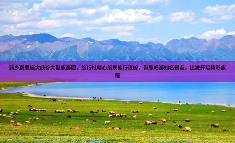 新乡到恩施大峡谷大型旅游团，旅行社精心策划旅行攻略，带您畅游知名景点，出发开启精彩旅程