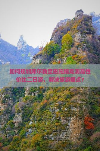 如何规划库尔勒至恩施腾龙洞高性价比二日游，解决旅游痛点？