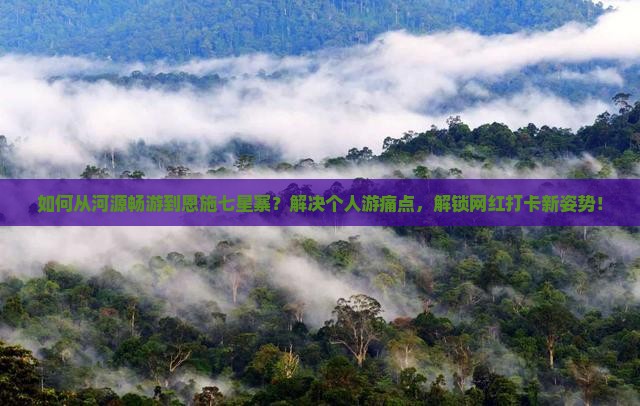 如何从河源畅游到恩施七星寨？解决个人游痛点，解锁网红打卡新姿势！