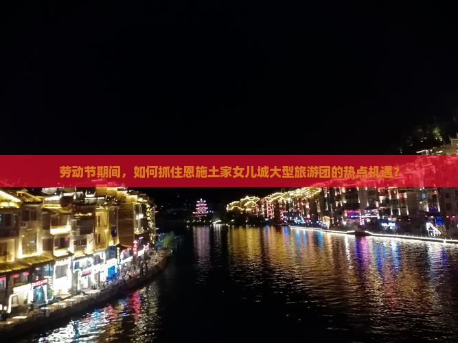 劳动节期间，如何抓住恩施土家女儿城大型旅游团的热点机遇？