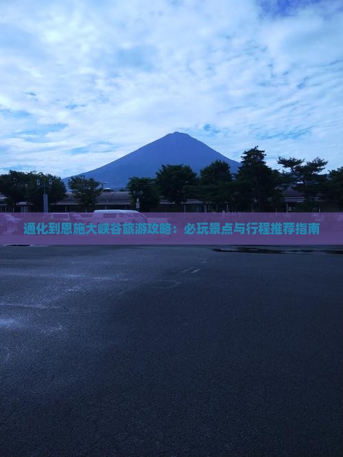 通化到恩施大峡谷旅游攻略：必玩景点与行程推荐指南