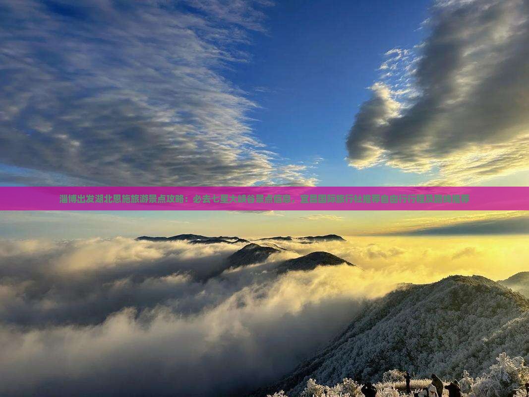 淄博出发湖北恩施旅游景点攻略：必去七星大峡谷景点信息，宜昌国际旅行社推荐自由行行程及路线推荐