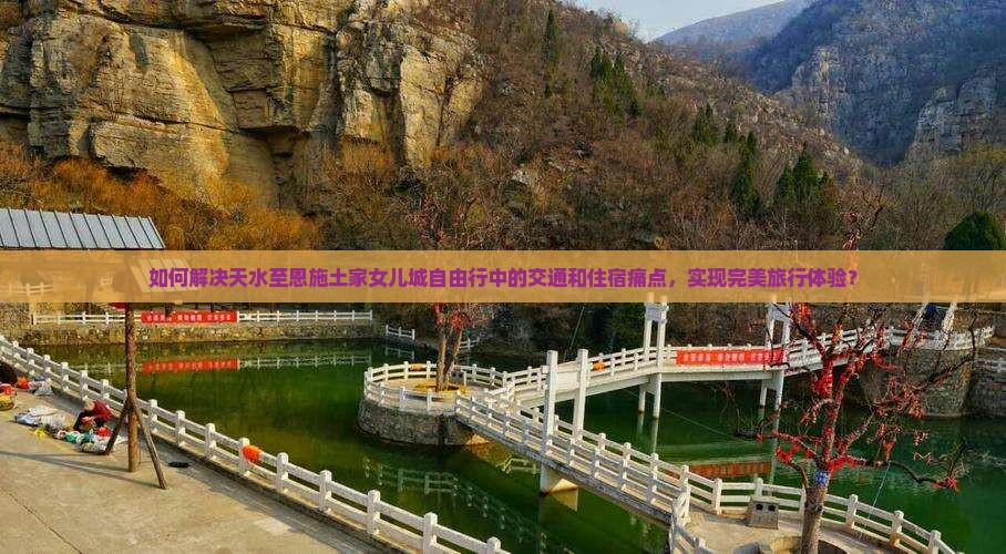如何解决天水至恩施土家女儿城自由行中的交通和住宿痛点，实现完美旅行体验？