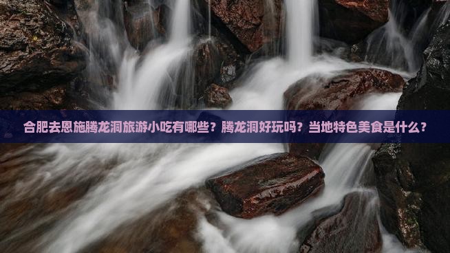 合肥去恩施腾龙洞旅游小吃有哪些？腾龙洞好玩吗？当地特色美食是什么？