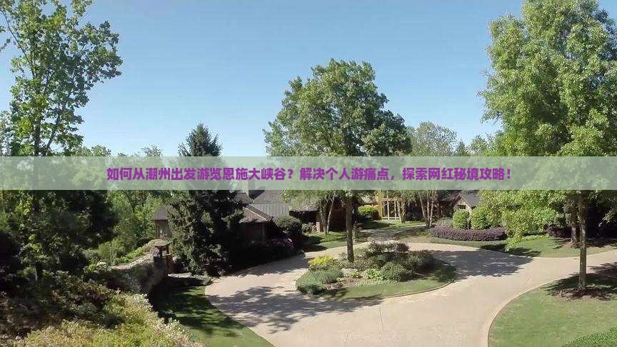 如何从潮州出发游览恩施大峡谷？解决个人游痛点，探索网红秘境攻略！