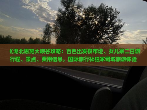 《湖北恩施大峡谷攻略：百色出发梭布垭、女儿寨二日游行程、景点、费用信息，国际旅行社独家司城旅游体验》