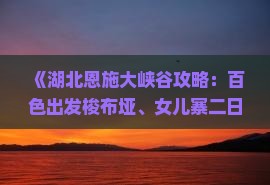 《湖北恩施大峡谷攻略：百色出发梭布垭、女儿寨二日游行程、景点、费用信息，国际旅行社独家司城旅游体验》