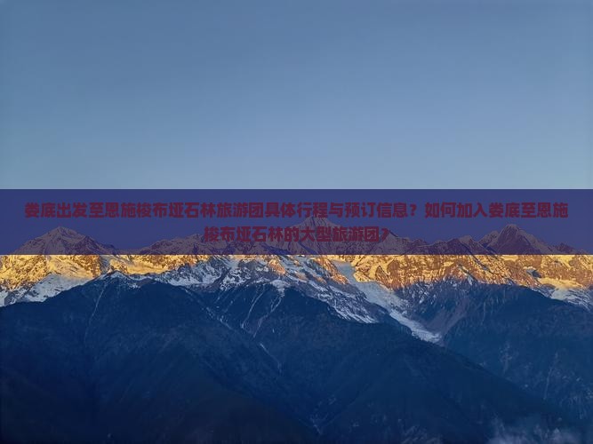 娄底出发至恩施梭布垭石林旅游团具体行程与预订信息？如何加入娄底至恩施梭布垭石林的大型旅游团？