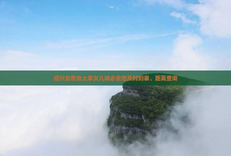 绍兴去恩施土家女儿城必去地及时刻表、距离查询