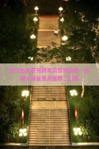 湛江出发恩施腾龙洞旅游攻略：探秘大峡谷景点推荐二日游