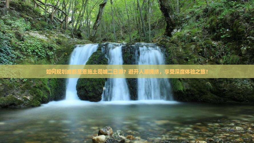如何规划成都至恩施土司城二日游？避开人潮拥挤，享受深度体验之旅！