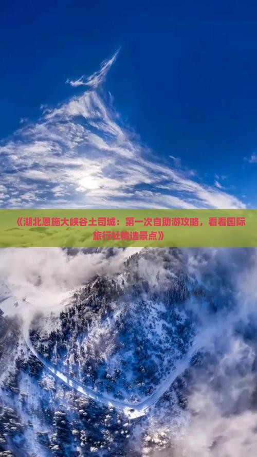 《湖北恩施大峡谷土司城：第一次自助游攻略，看看国际旅行社精选景点》