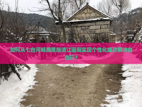 如何从七台河畅游恩施清江画廊实现个性化痛点解决自由行？