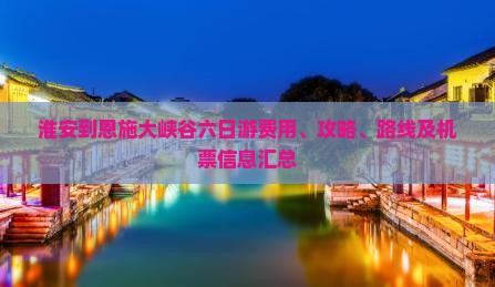 淮安到恩施大峡谷六日游费用、攻略、路线及机票信息汇总