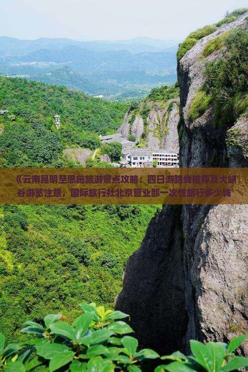《云南昆明至恩施旅游景点攻略：四日游路线推荐及大峡谷游览注意，国际旅行社北京营业部一次性旅行多少钱》