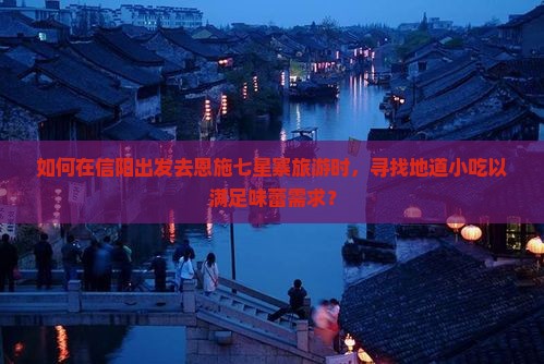 如何在信阳出发去恩施七星寨旅游时，寻找地道小吃以满足味蕾需求？