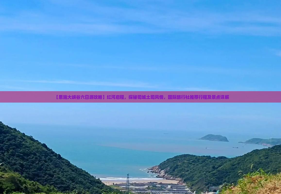 【恩施大峡谷六日游攻略】红河启程，探秘司城土司风情，国际旅行社推荐行程及景点详解