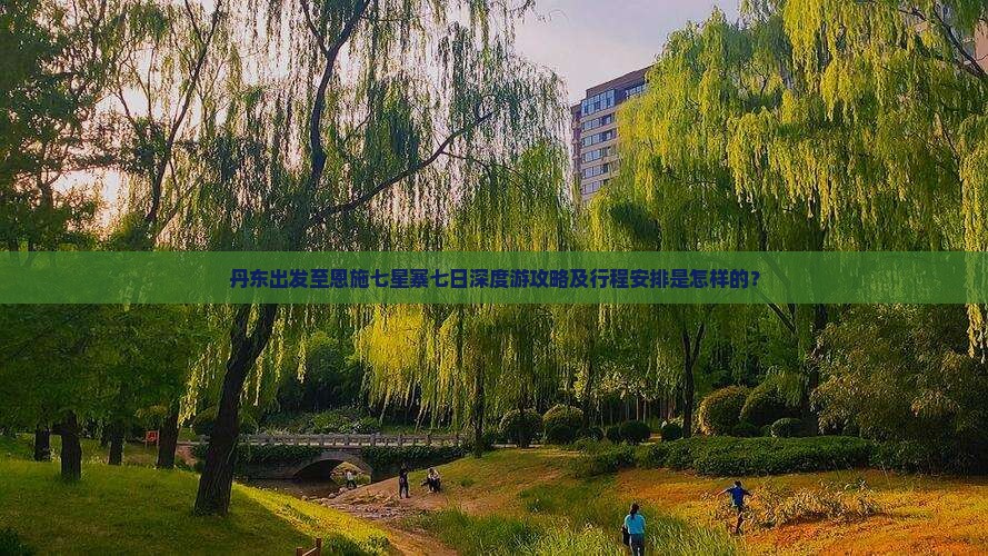 丹东出发至恩施七星寨七日深度游攻略及行程安排是怎样的？