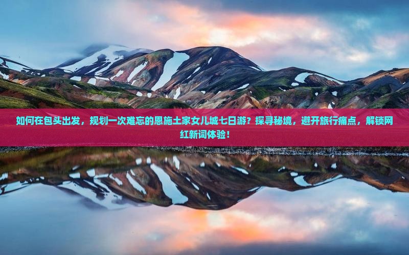如何在包头出发，规划一次难忘的恩施土家女儿城七日游？探寻秘境，避开旅行痛点，解锁网红新词体验！
