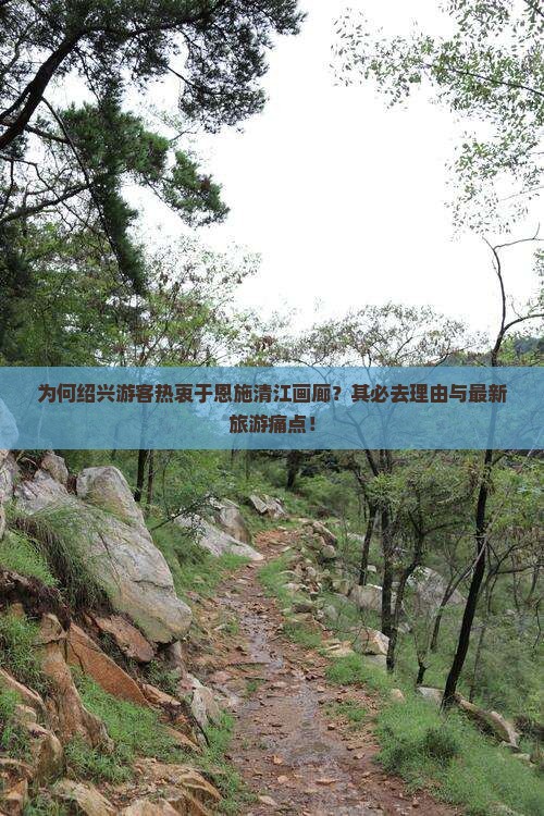 为何绍兴游客热衷于恩施清江画廊？其必去理由与最新旅游痛点！