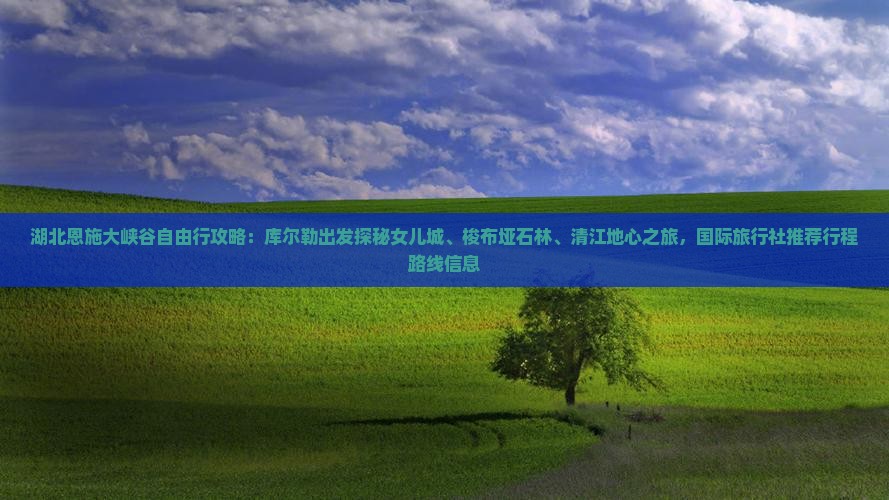 湖北恩施大峡谷自由行攻略：库尔勒出发探秘女儿城、梭布垭石林、清江地心之旅，国际旅行社推荐行程路线信息