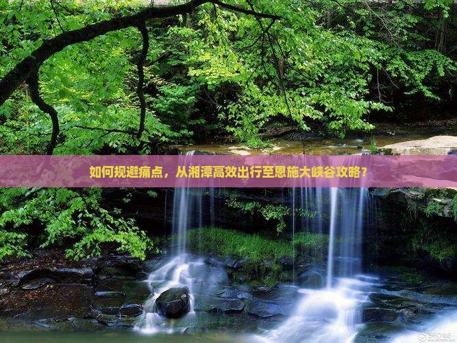 如何规避痛点，从湘潭高效出行至恩施大峡谷攻略？