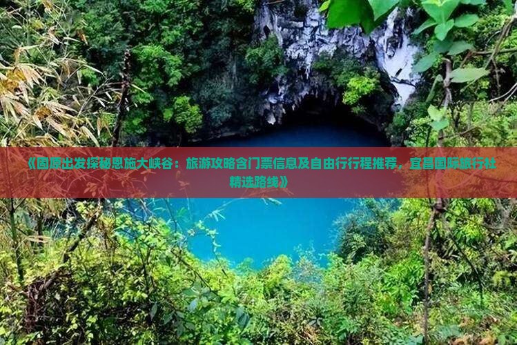 《固原出发探秘恩施大峡谷：旅游攻略含门票信息及自由行行程推荐，宜昌国际旅行社精选路线》
