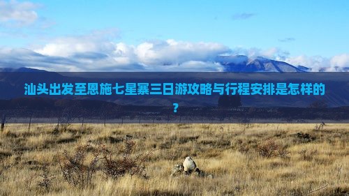 汕头出发至恩施七星寨三日游攻略与行程安排是怎样的？