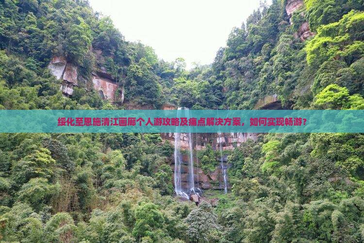 绥化至恩施清江画廊个人游攻略及痛点解决方案，如何实现畅游？