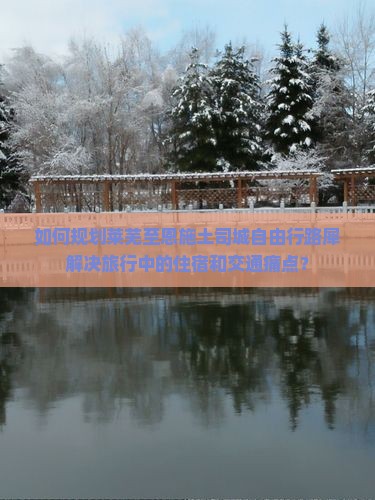 如何规划莱芜至恩施土司城自由行路犀解决旅行中的住宿和交通痛点？
