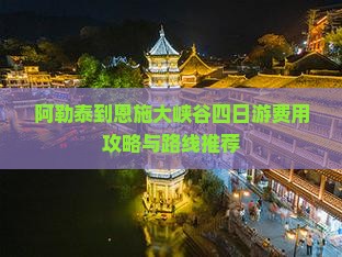 阿勒泰到恩施大峡谷四日游费用攻略与路线推荐