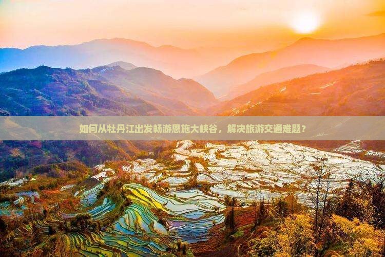 如何从牡丹江出发畅游恩施大峡谷，解决旅游交通难题？
