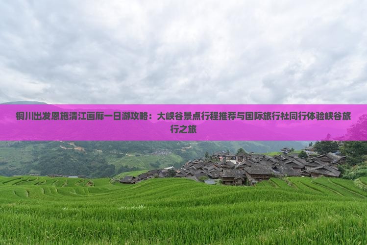 铜川出发恩施清江画廊一日游攻略：大峡谷景点行程推荐与国际旅行社同行体验峡谷旅行之旅