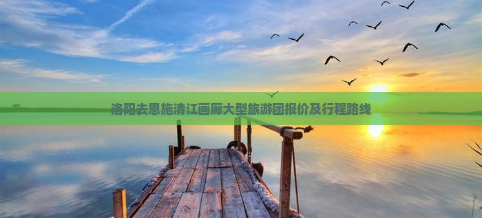 洛阳去恩施清江画廊大型旅游团报价及行程路线