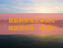 昌都到恩施土家女儿城旅游攻略：探寻大峡谷经典景点路线