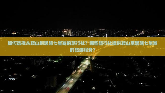如何选择从鞍山到恩施七星寨的旅行社？哪些旅行社提供鞍山至恩施七星寨的旅游服务？