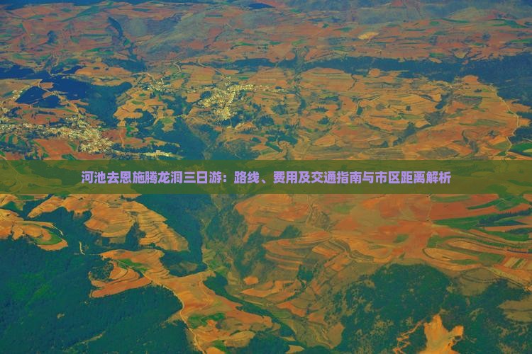 河池去恩施腾龙洞三日游：路线、费用及交通指南与市区距离解析