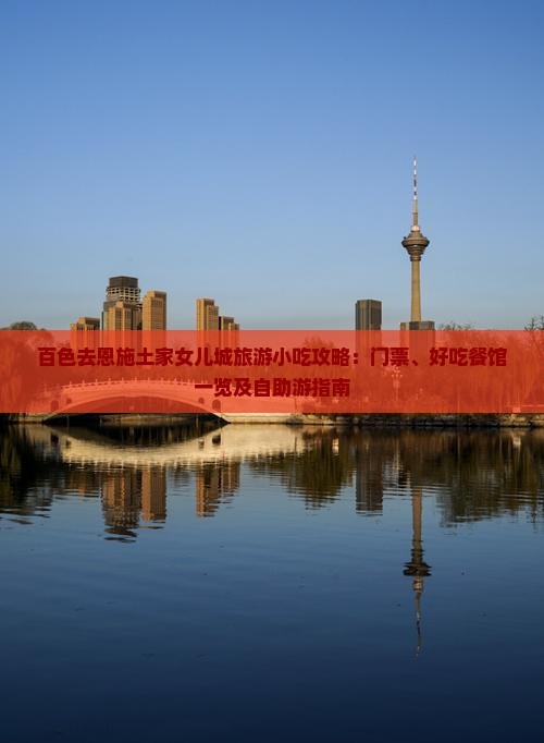 百色去恩施土家女儿城旅游小吃攻略：门票、好吃餐馆一览及自助游指南