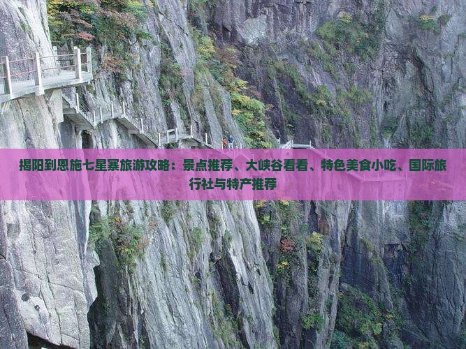 揭阳到恩施七星寨旅游攻略：景点推荐、大峡谷看看、特色美食小吃、国际旅行社与特产推荐