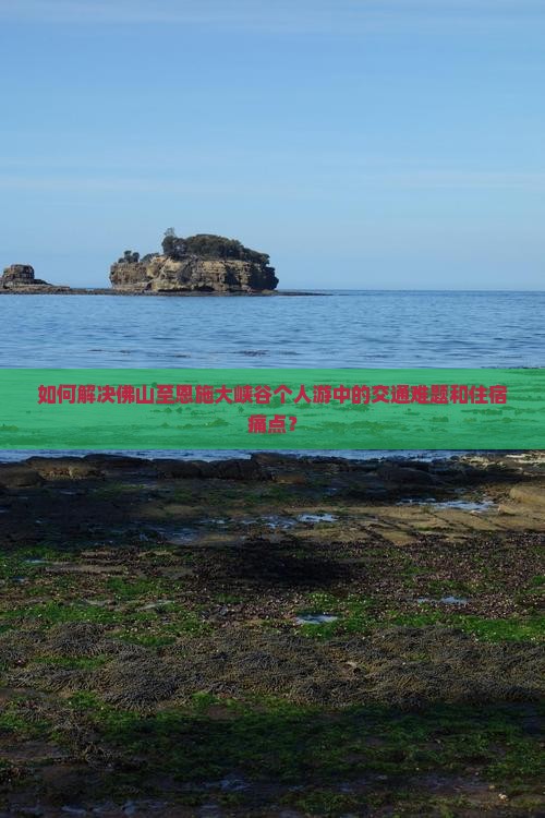 如何解决佛山至恩施大峡谷个人游中的交通难题和住宿痛点？