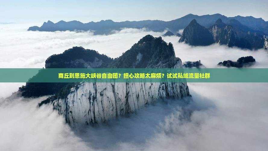 商丘到恩施大峡谷自由团？担心攻略太麻烦？试试私域流量社群