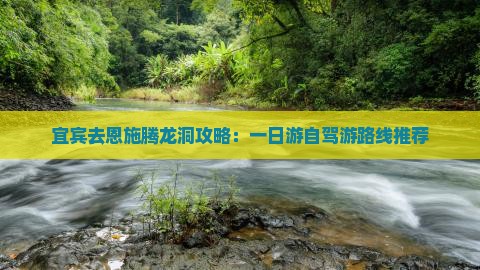 宜宾去恩施腾龙洞攻略：一日游自驾游路线推荐