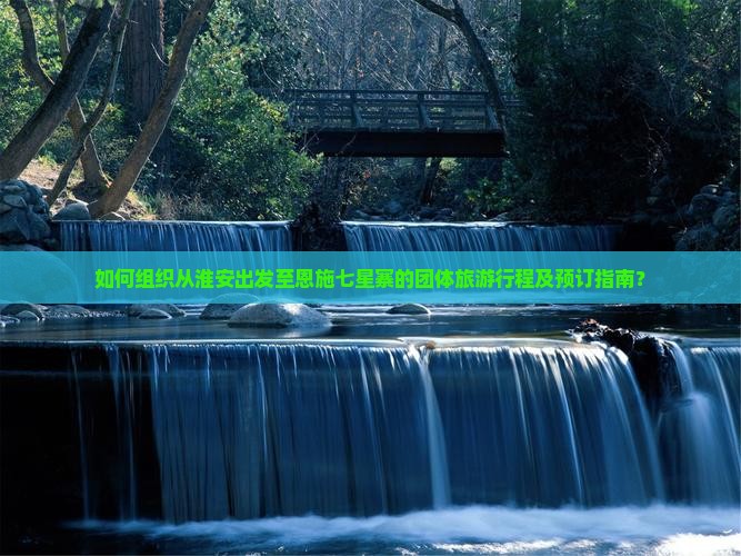 如何组织从淮安出发至恩施七星寨的团体旅游行程及预订指南？