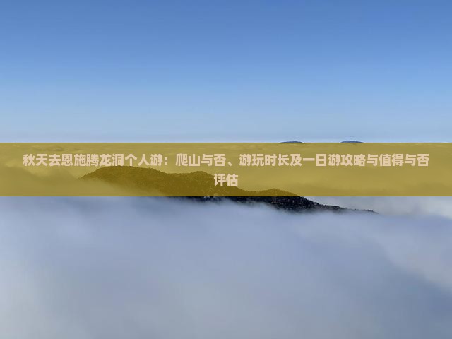 秋天去恩施腾龙洞个人游：爬山与否、游玩时长及一日游攻略与值得与否评估