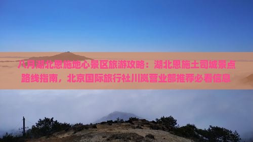 八月湖北恩施地心景区旅游攻略：湖北恩施土司城景点路线指南，北京国际旅行社川岚营业部推荐必看信息