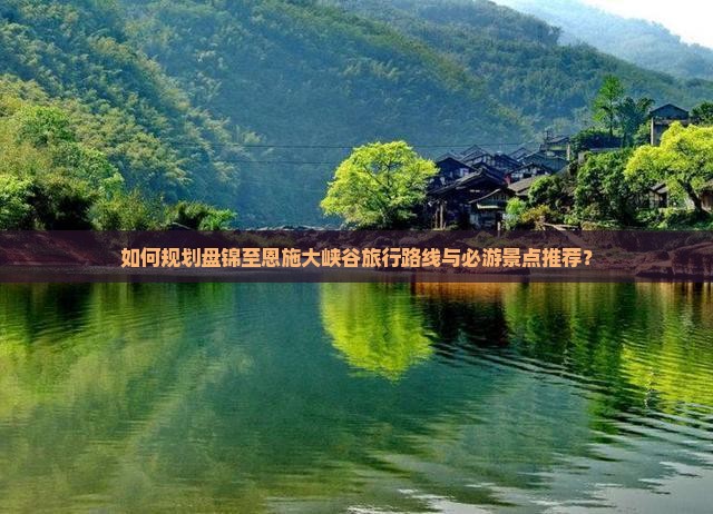 如何规划盘锦至恩施大峡谷旅行路线与必游景点推荐？