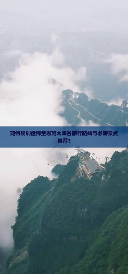 如何规划盘锦至恩施大峡谷旅行路线与必游景点推荐？