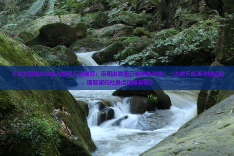 《湖北恩施大峡谷七星寨行程推荐：南阳出发四日游路线攻略，一次欢乐旅游详细信息，国际旅行社景点攻略看看》